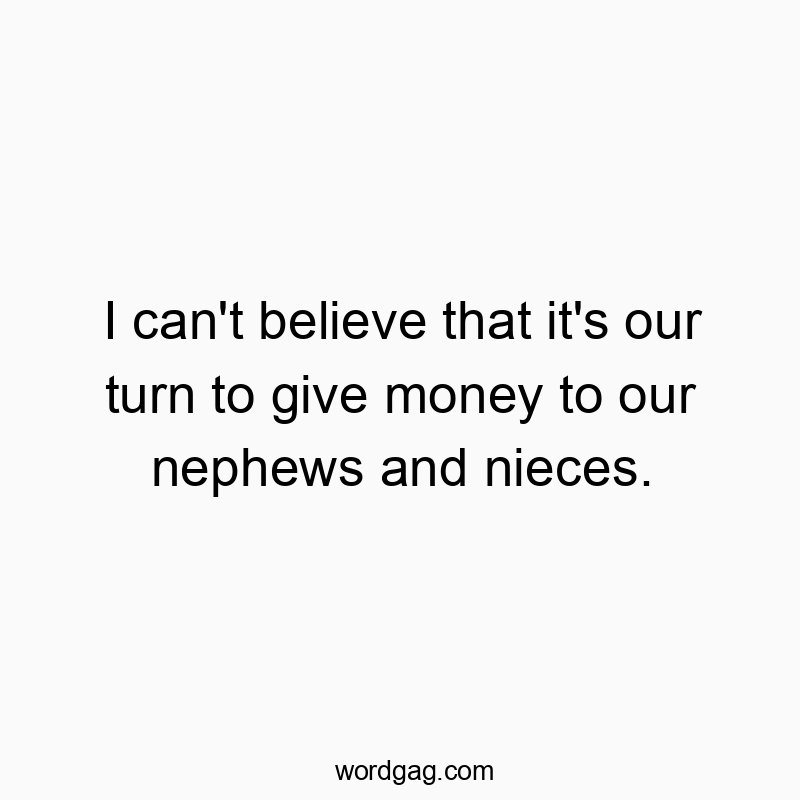 I can’t believe that it’s our turn to give money to our nephews and nieces.