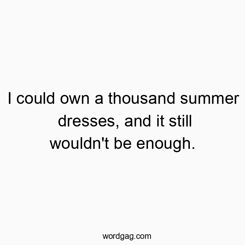 I could own a thousand summer dresses, and it still wouldn’t be enough.