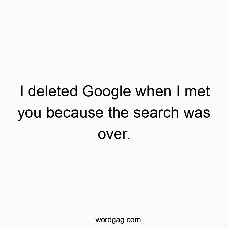 I deleted Google when I met you because the search was over.
