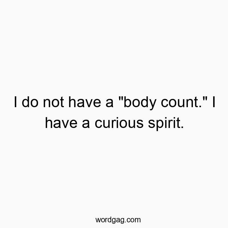 I do not have a “body count.” I have a curious spirit.