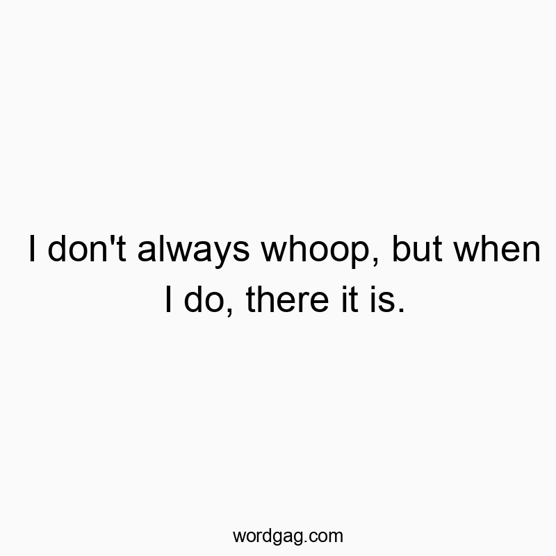 I don’t always whoop, but when I do, there it is.