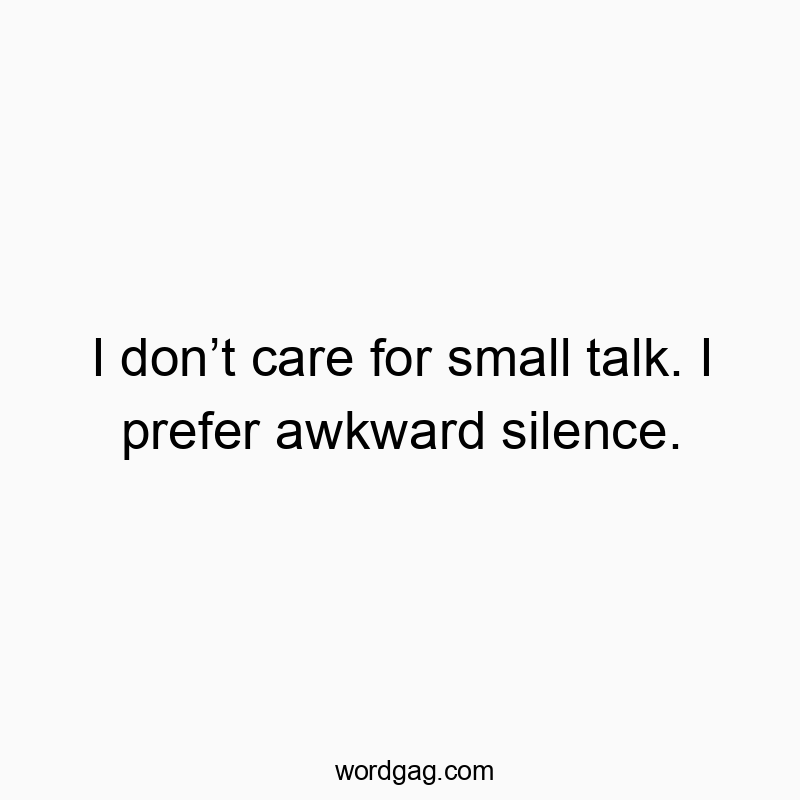 I don’t care for small talk. I prefer awkward silence.