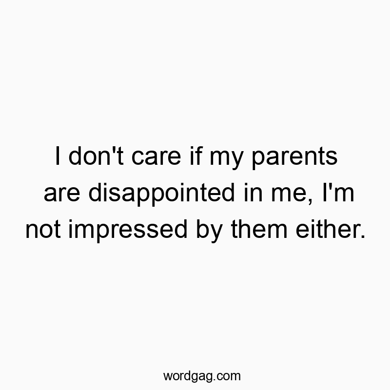 I don’t care if my parents are disappointed in me, I’m not impressed by them either.