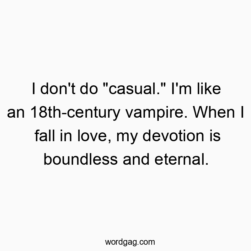 I don’t do “casual.” I’m like an 18th-century vampire. When I fall in love, my devotion is boundless and eternal.
