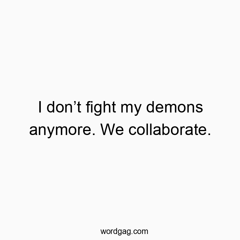 I don’t fight my demons anymore. We collaborate.