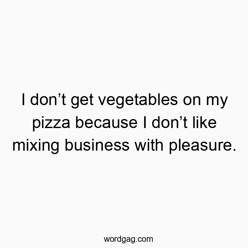Funny dining quotes - I don’t get vegetables on my pizza because I don’t like mixing business with pleasure.