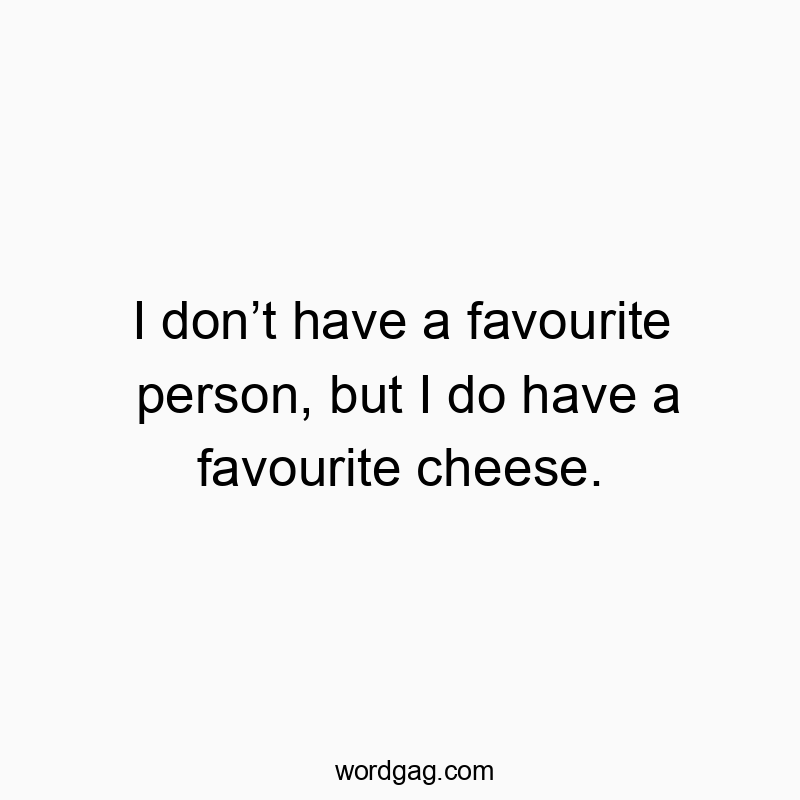 I donβt have a favourite person, but I do have a favourite cheese.