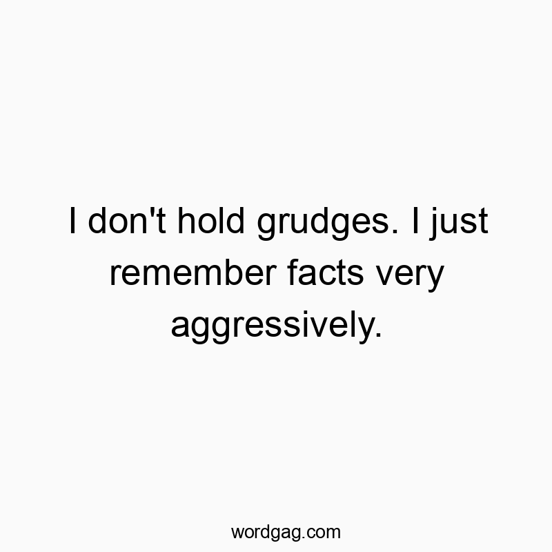 I don’t hold grudges. I just remember facts very aggressively.