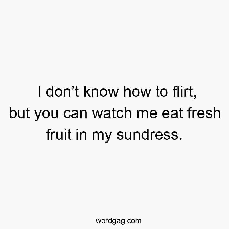 Funny know quotes - I don’t know how to flirt, but you can watch me eat fresh fruit in my sundress.