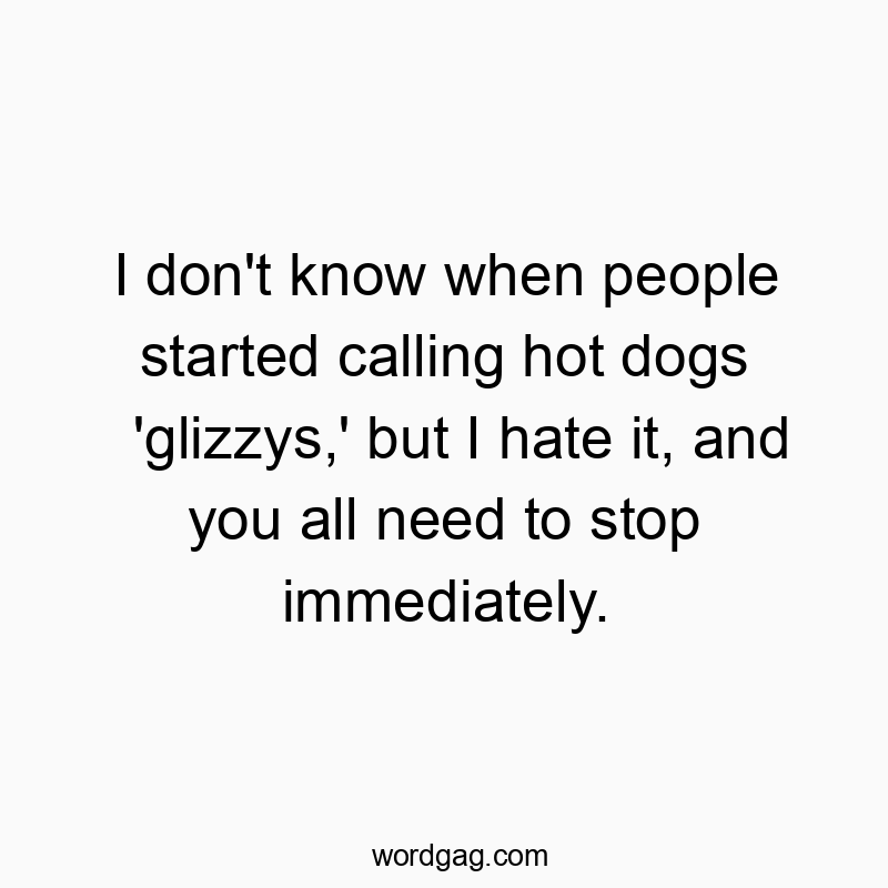 Funny hot quotes - I don’t know when people started calling hot dogs ‘glizzys,’ but I hate it, and you all need to stop immediately.