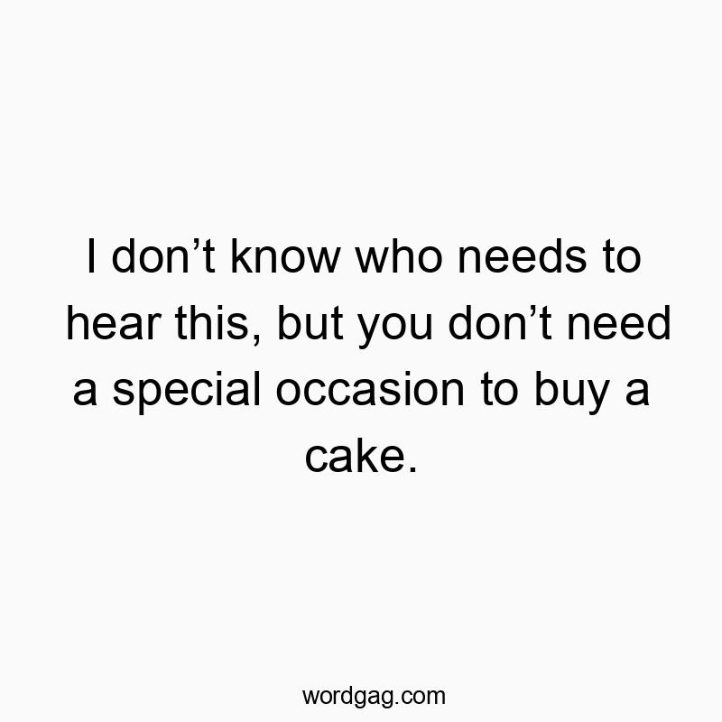 I don’t know who needs to hear this, but you don’t need a special occasion to buy a cake.