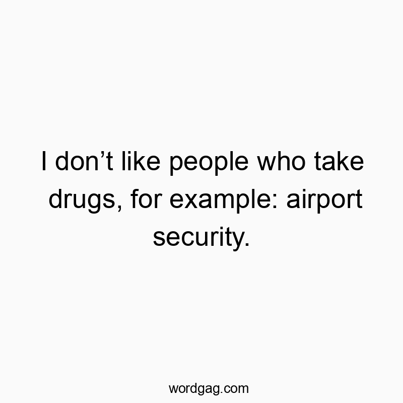 I don’t like people who take drugs, for example: airport security.