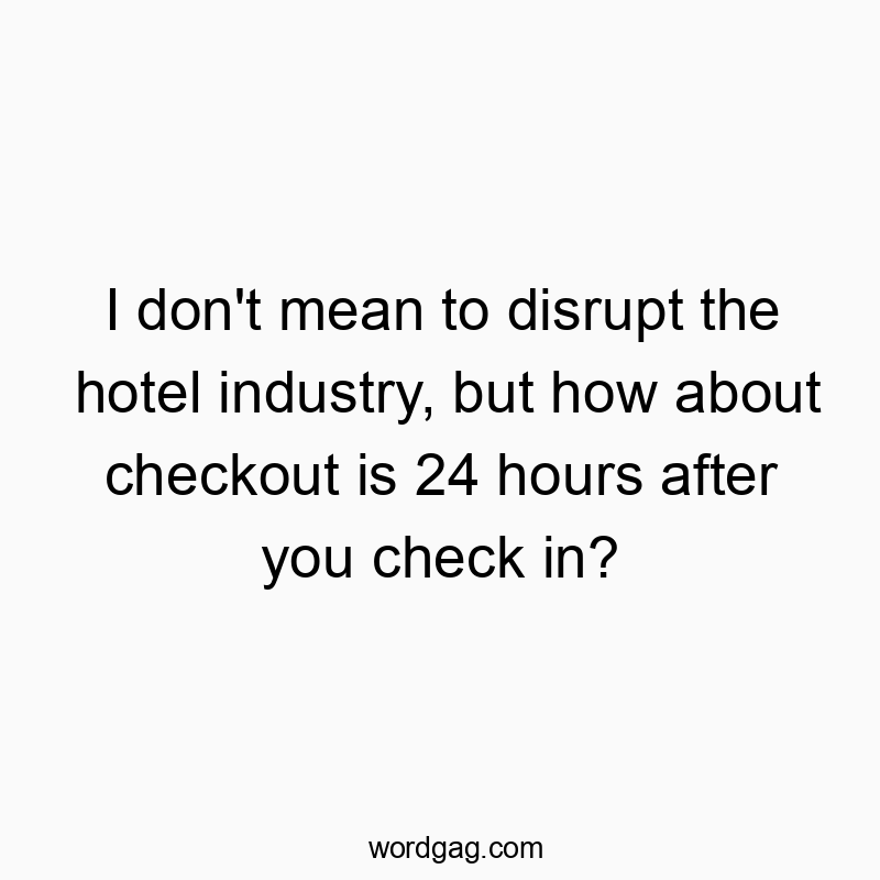 I don’t mean to disrupt the hotel industry, but how about checkout is 24 hours after you check in?