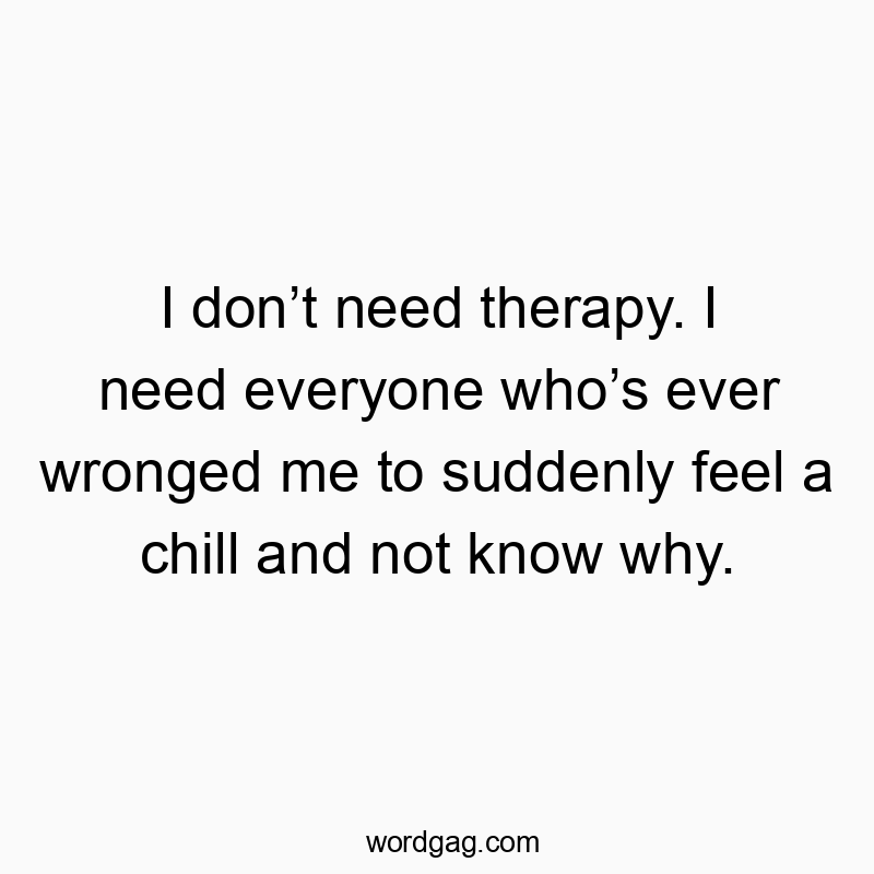Funny wronged quotes - I don’t need therapy. I need everyone who’s ever wronged me to suddenly feel a chill and not know why.