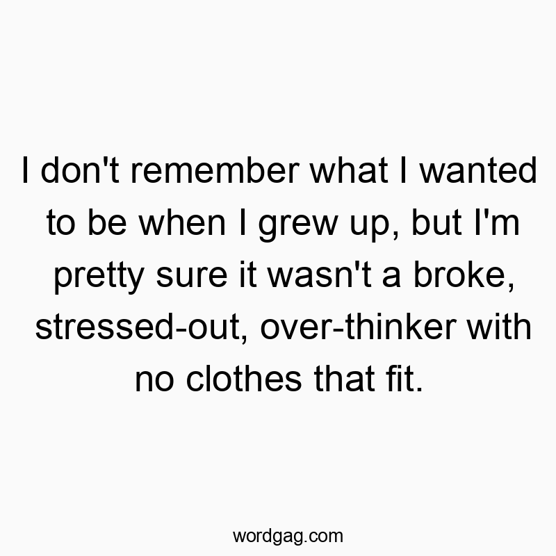 I don’t remember what I wanted to be when I grew up, but I’m pretty sure it wasn’t a broke, stressed-out, over-thinker with no clothes that fit.