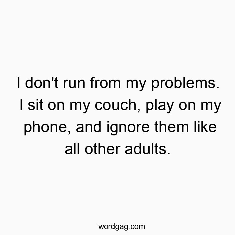 I don’t run from my problems. I sit on my couch, play on my phone, and ignore them like all other adults.