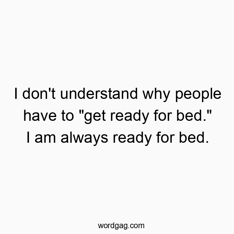 I don’t understand why people have to “get ready for bed.” I am always ready for bed.