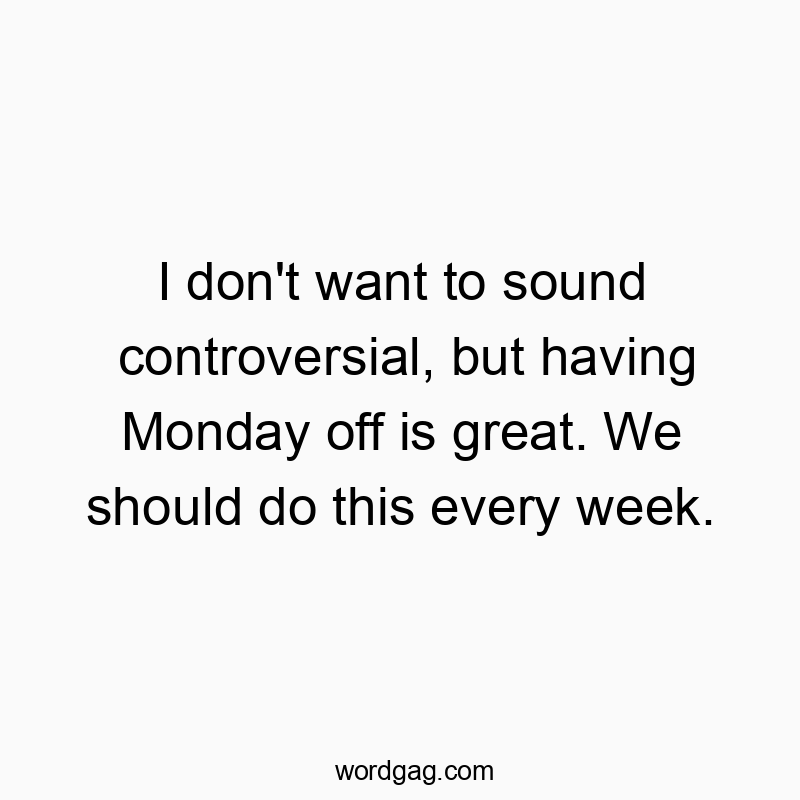 I don’t want to sound controversial, but having Monday off is great. We should do this every week.