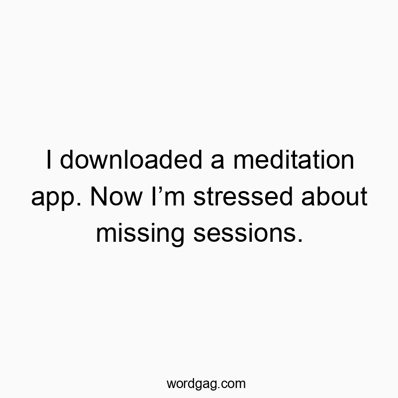 I downloaded a meditation app. Now Iโm stressed about missing sessions.