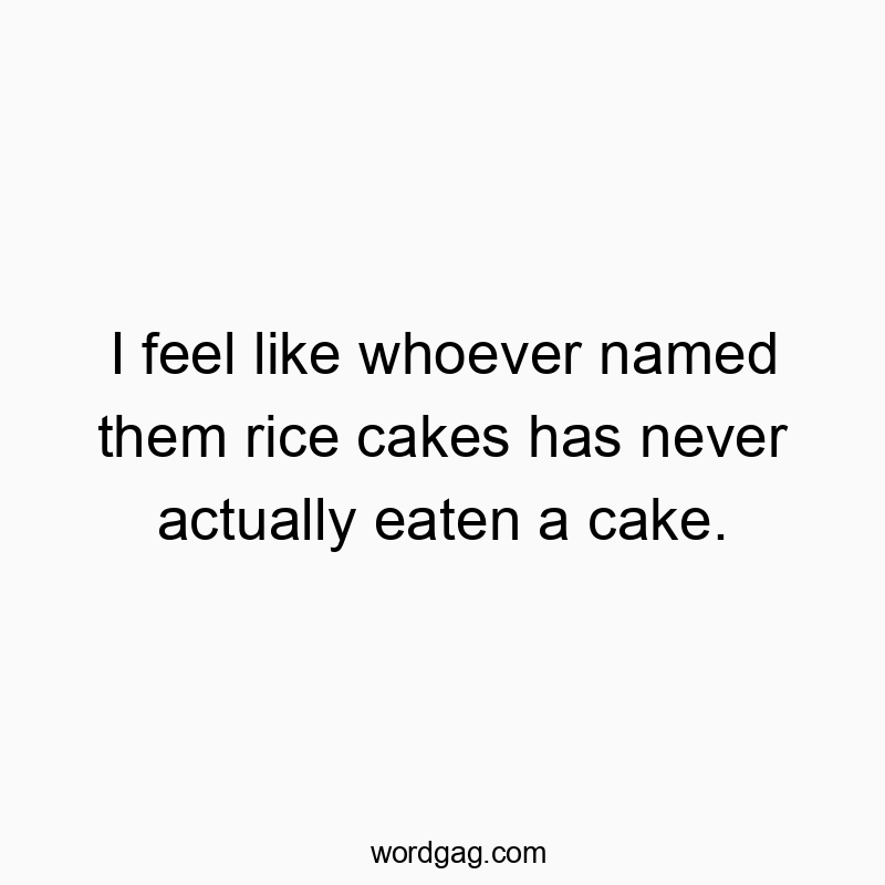 Funny never quotes - I feel like whoever named them rice cakes has never actually eaten a cake.