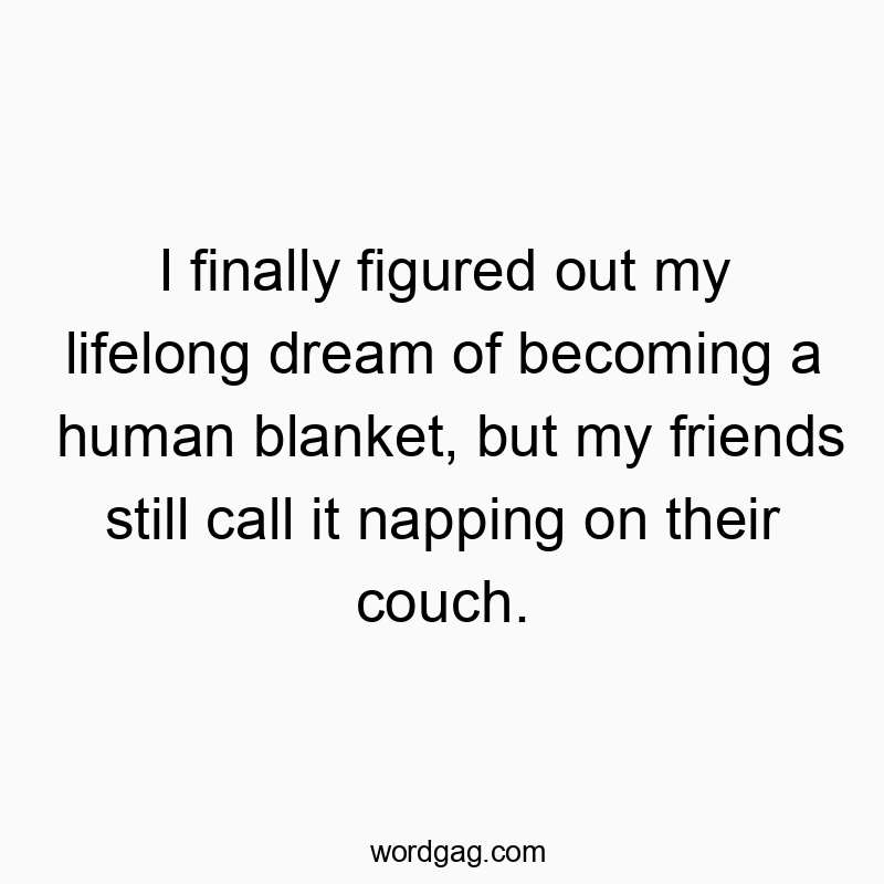 I finally figured out my lifelong dream of becoming a human blanket, but my friends still call it napping on their couch.