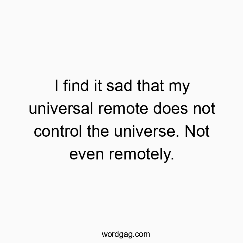 I find it sad that my universal remote does not control the universe. Not even remotely.