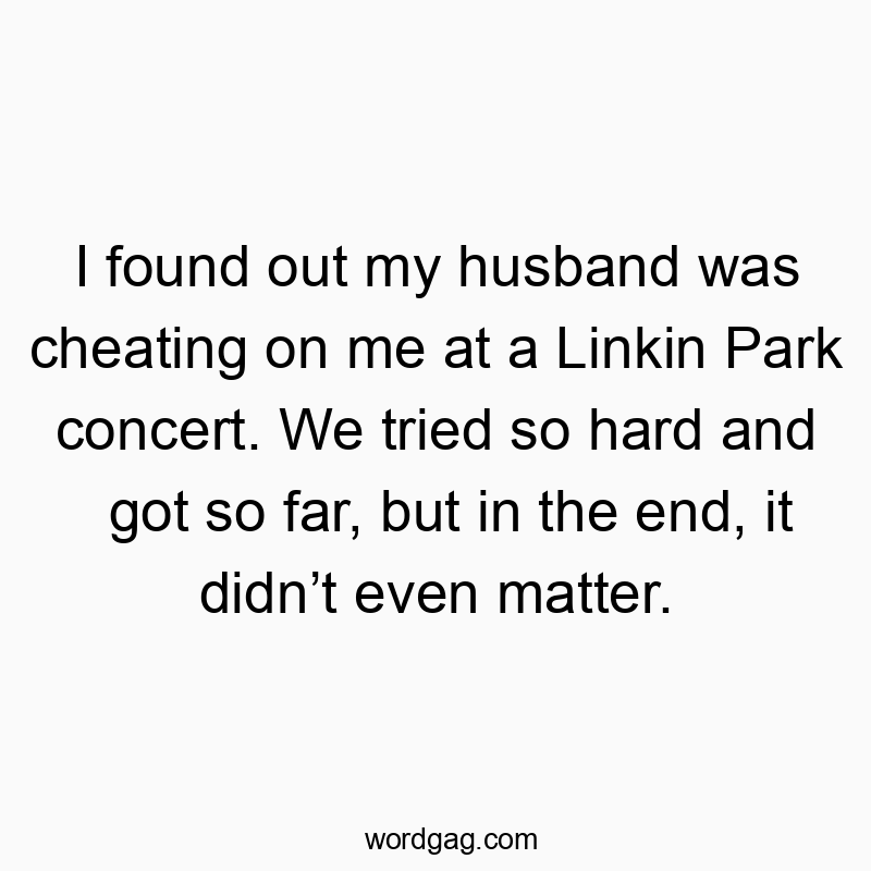 I found out my husband was cheating on me at a Linkin Park concert. We tried so hard and got so far, but in the end, it didnβt even matter.