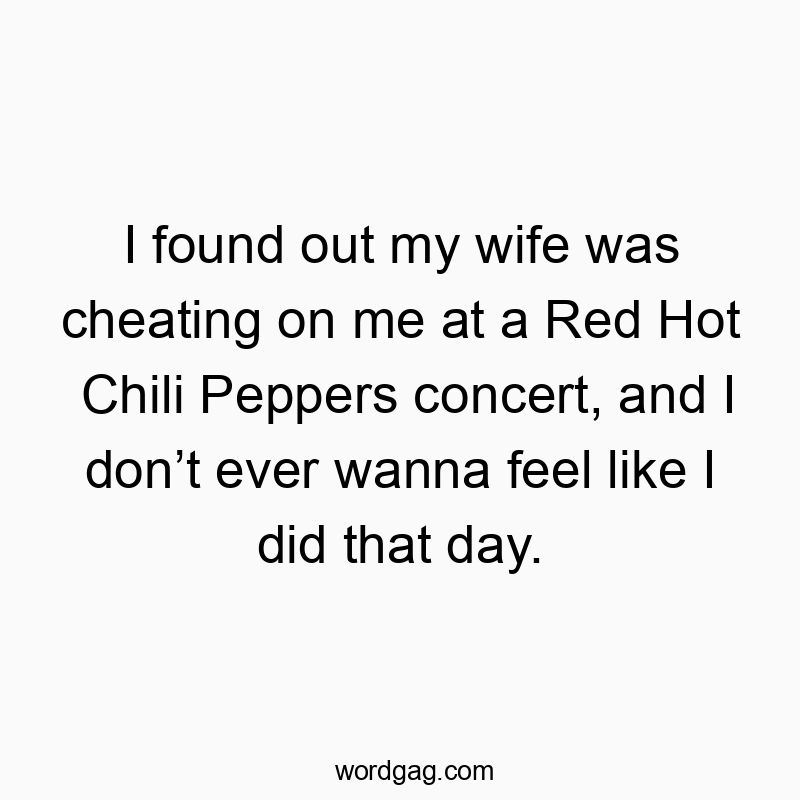 I found out my wife was cheating on me at a Red Hot Chili Peppers concert, and I donโt ever wanna feel like I did that day.