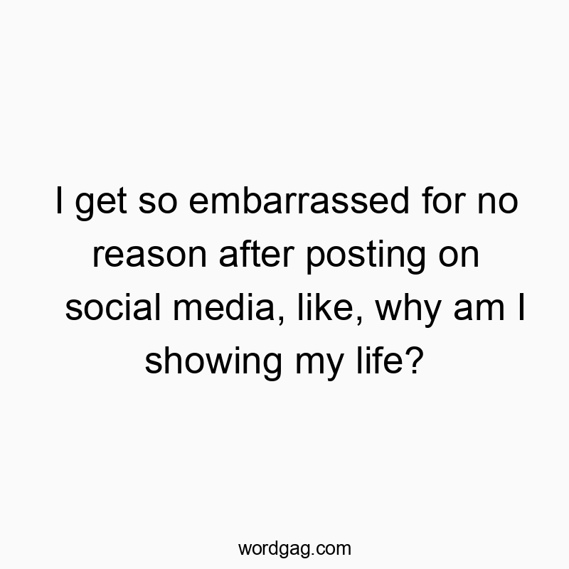 I get so embarrassed for no reason after posting on social media, like, why am I showing my life?