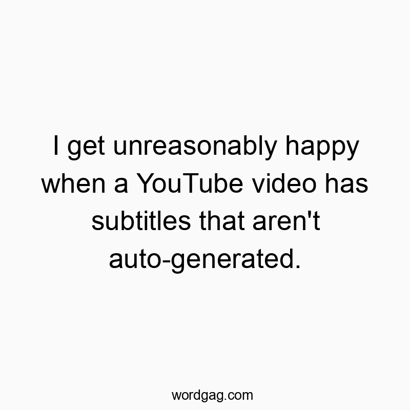I get unreasonably happy when a YouTube video has subtitles that aren’t auto-generated.