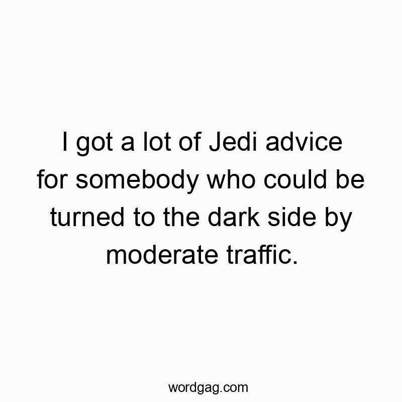 I got a lot of Jedi advice for somebody who could be turned to the dark side by moderate traffic.