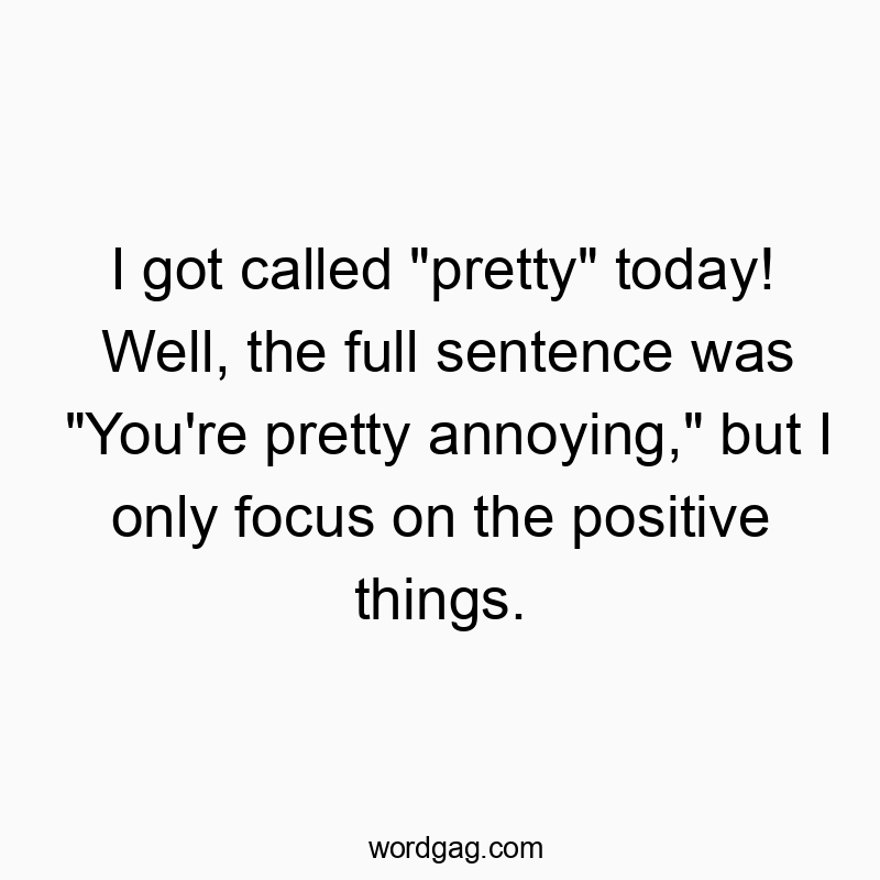 I got called “pretty” today! Well, the full sentence was “You’re pretty annoying,” but I only focus on the positive things.