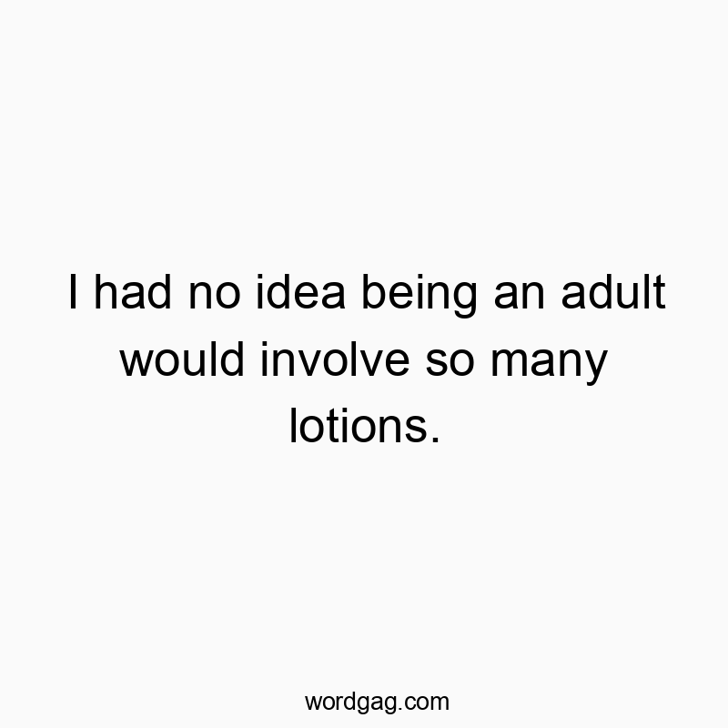 I had no idea being an adult would involve so many lotions.
