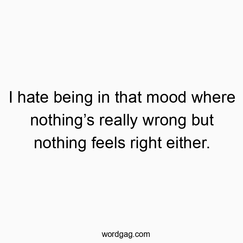 Funny mood quotes - I hate being in that mood where nothing’s really wrong but nothing feels right either.