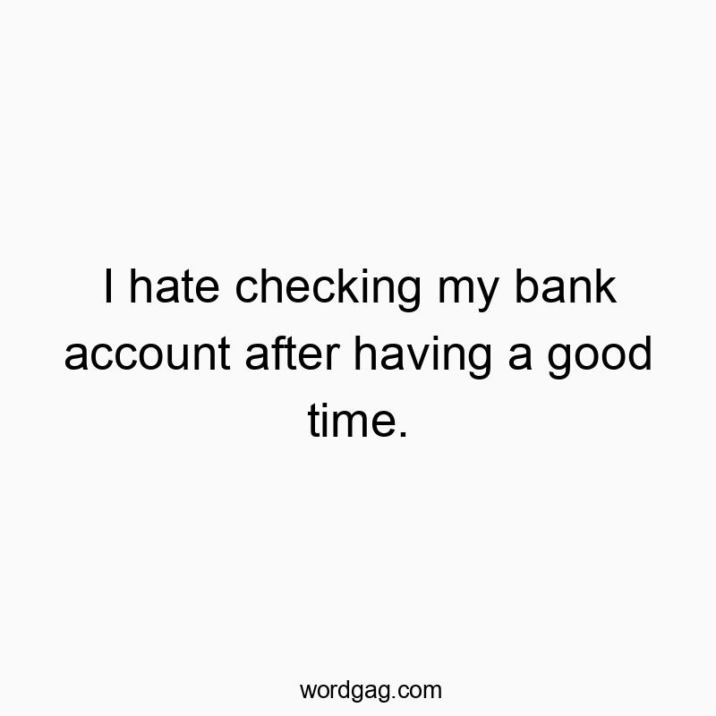 I hate checking my bank account after having a good time.