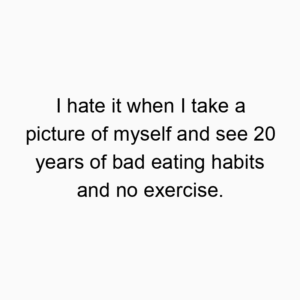 I hate it when I take a picture of myself and see 20 years of bad eating habits and no exercise.