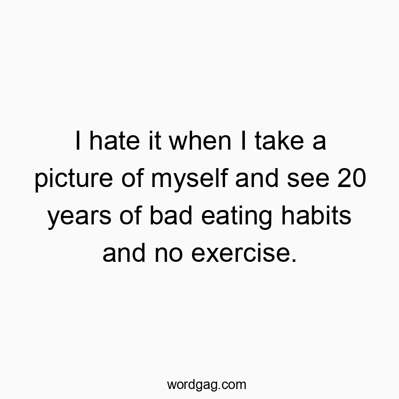 I hate it when I take a picture of myself and see 20 years of bad eating habits and no exercise.