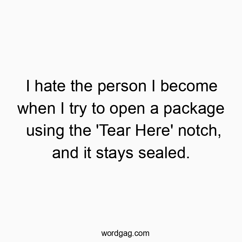 Funny frustration quotes - I hate the person I become when I try to open a package using the ‘Tear Here’ notch, and it stays sealed.