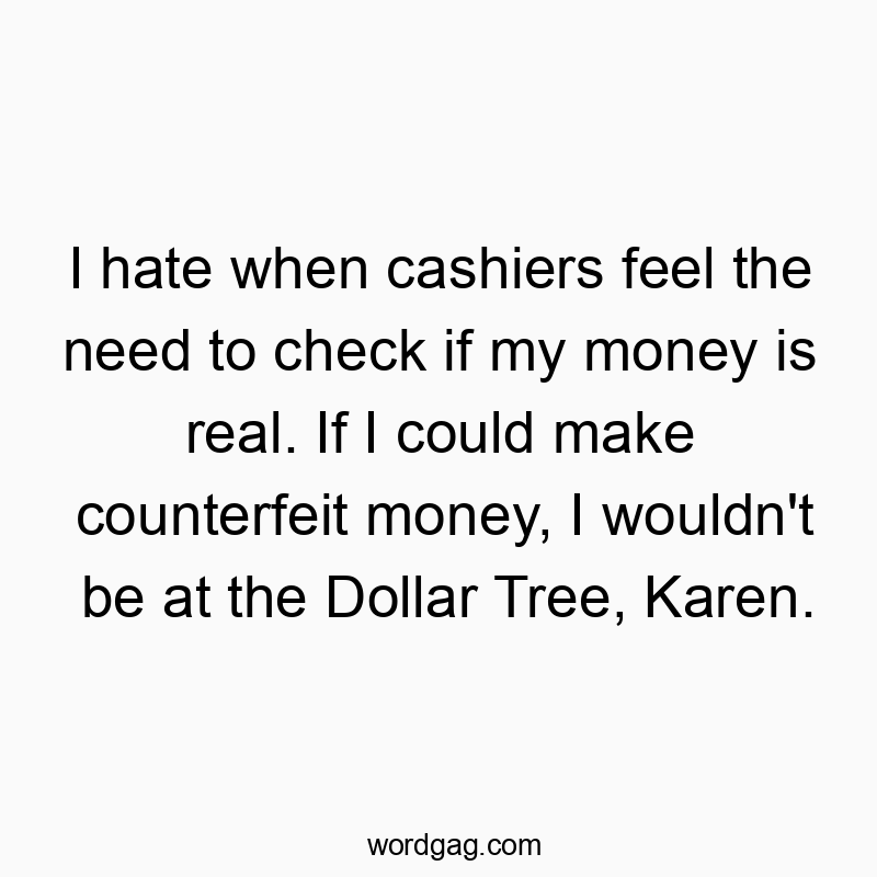 I hate when cashiers feel the need to check if my money is real. If I could make counterfeit money, I wouldn’t be at the Dollar Tree, Karen.