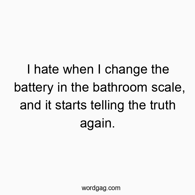 Funny frustration quotes - I hate when I change the battery in the bathroom scale, and it starts telling the truth again.