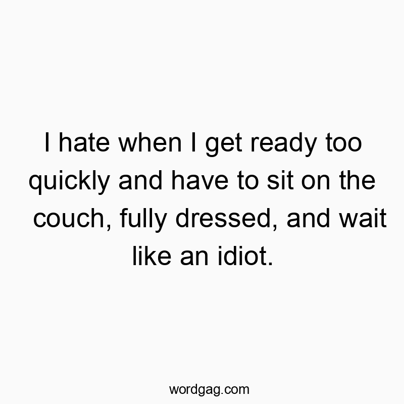 Funny impatience quotes - I hate when I get ready too quickly and have to sit on the couch, fully dressed, and wait like an idiot.
