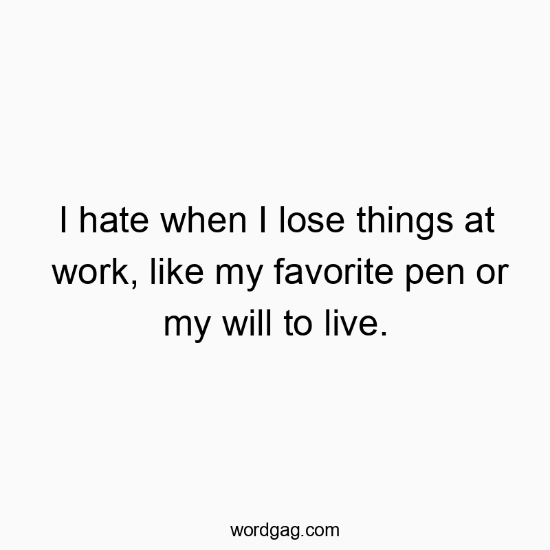 I hate when I lose things at work, like my favorite pen or my will to live.