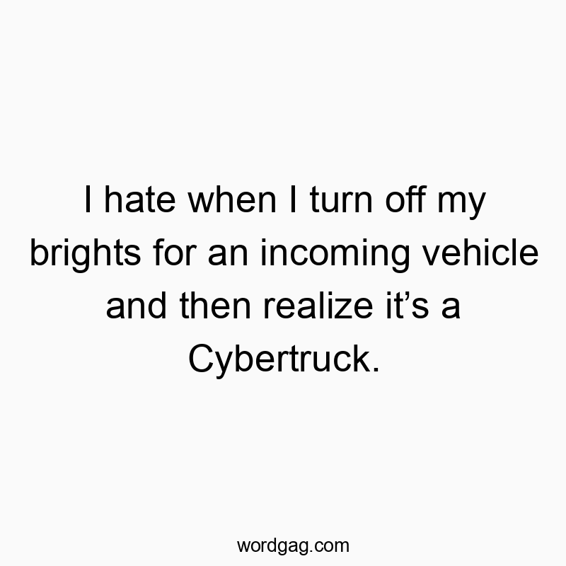 I hate when I turn off my brights for an incoming vehicle and then realize it’s a Cybertruck.