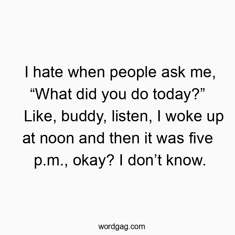 Funny know quotes - I hate when people ask me, “What did you do today?” Like, buddy, listen, I woke up at noon and then it was five p.m., okay? I don’t know.