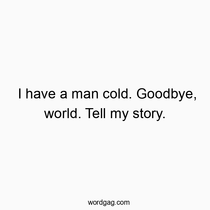 I have a man cold. Goodbye, world. Tell my story.