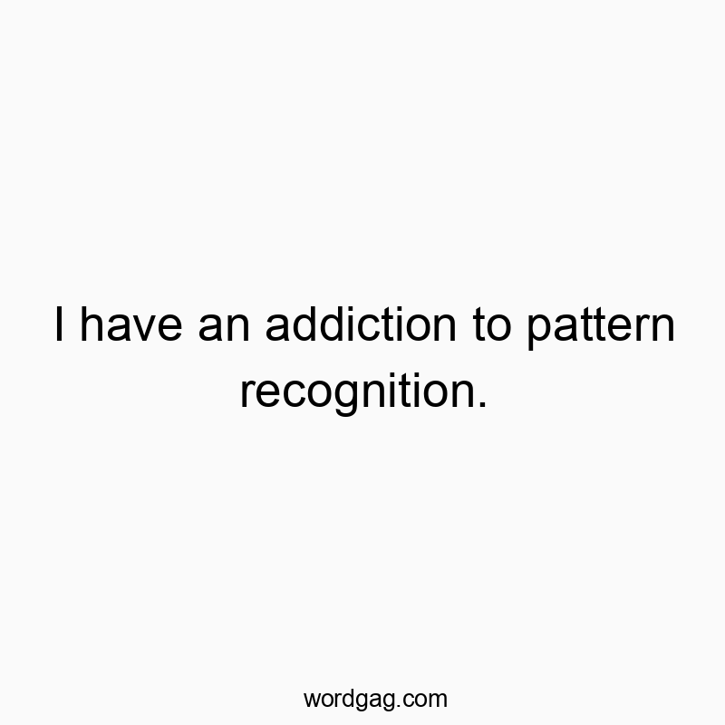 I have an addiction to pattern recognition.