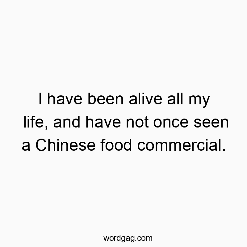 I have been alive all my life, and have not once seen a Chinese food commercial.