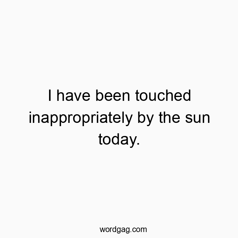 I have been touched inappropriately by the sun today.