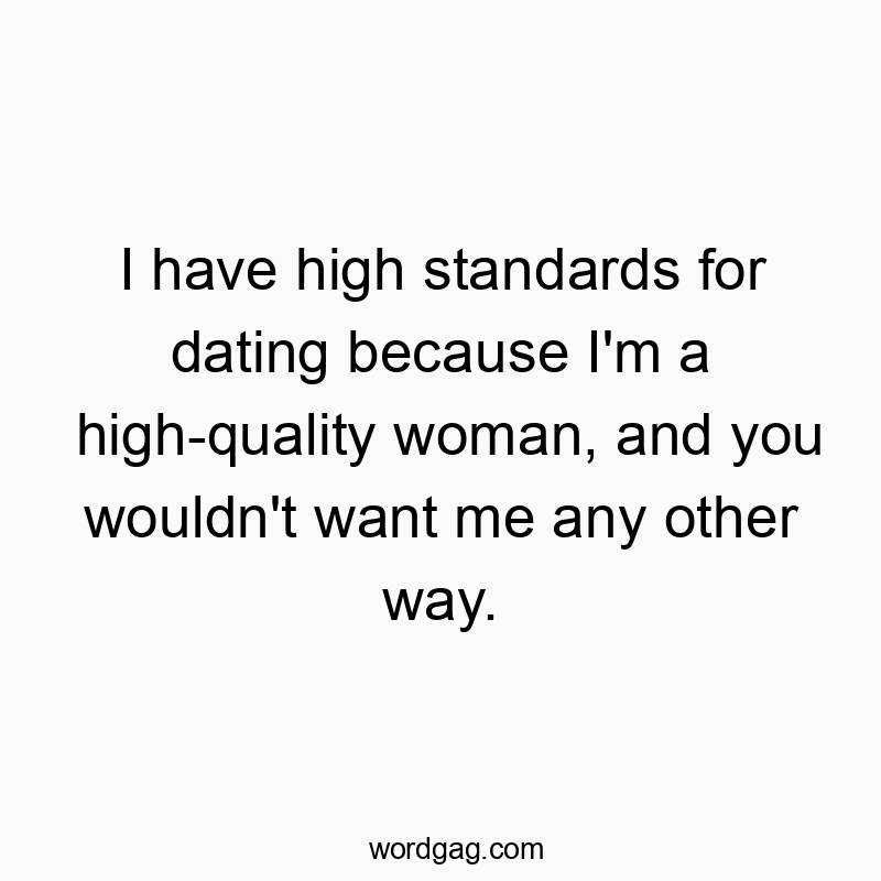 I have high standards for dating because I’m a high-quality woman, and you wouldn’t want me any other way.