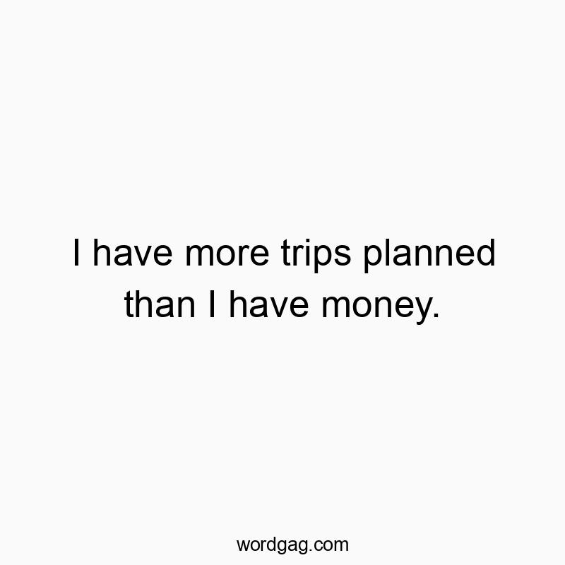 I have more trips planned than I have money.